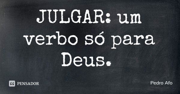 JULGAR: um verbo só para Deus.... Frase de Pedro Afo.