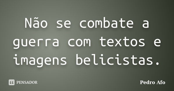 Não se combate a guerra com textos e imagens belicistas.... Frase de Pedro Afo.