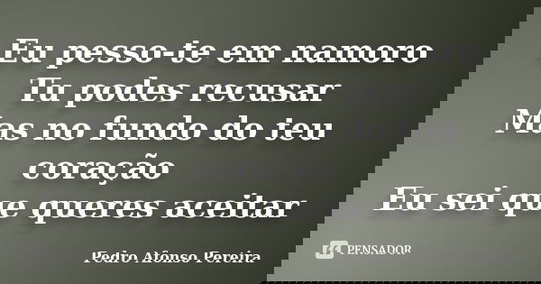 Eu pesso-te em namoro Tu podes recusar Mas no fundo do teu coração Eu sei que queres aceitar... Frase de Pedro Afonso Pereira.