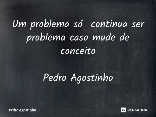 ⁠Um problema só continua ser problema caso mude de conceito Pedro Agostinho... Frase de Pedro Agostinho.