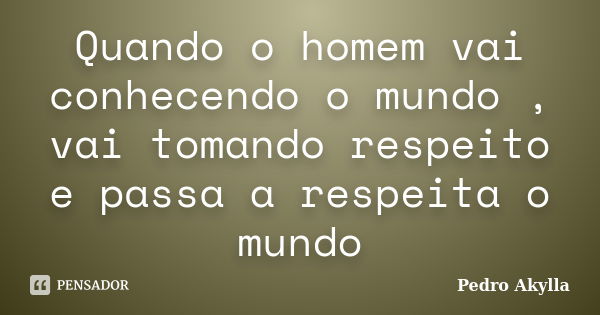 Quando o homem vai conhecendo o mundo , vai tomando respeito e passa a respeita o mundo... Frase de Pedro Akylla.