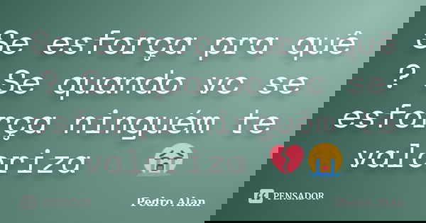 Se esforça pra quê ? Se quando vc se esforça ninguém te valoriza 💔😭... Frase de Pedro Alan.