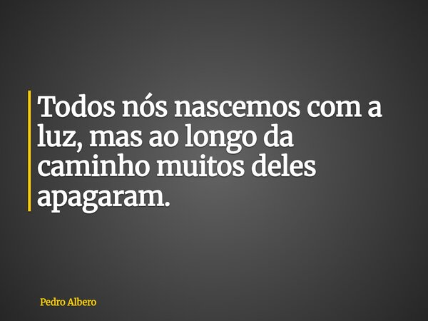 ⁠Todos nós nascemos com a luz, mas ao longo da caminho muitos deles apagaram.... Frase de Pedro Albero.