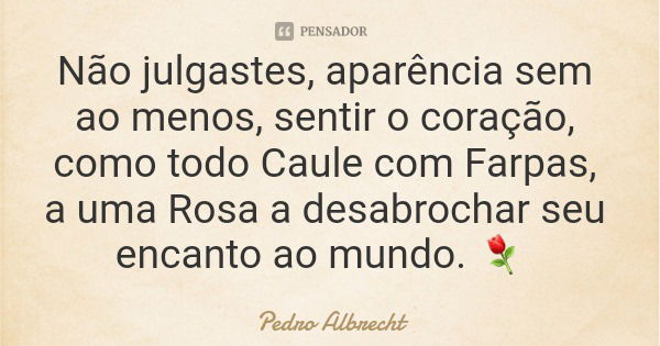 Não julgastes, aparência sem ao menos, sentir o coração, como todo Caule com Farpas, a uma Rosa a desabrochar seu encanto ao mundo. ⚘... Frase de Pedro Albrecht.