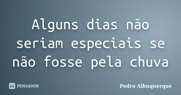 Alguns dias não seriam especiais se não fosse pela chuva... Frase de Pedro Albuquerque.