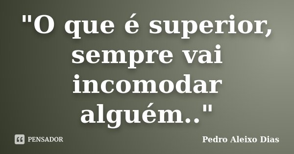 "O que é superior, sempre vai incomodar alguém.."... Frase de Pedro Aleixo Dias.