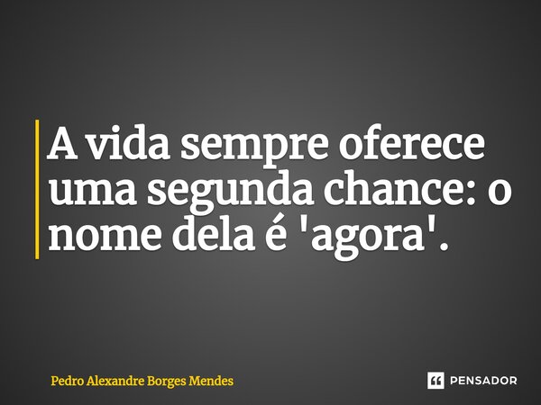 ⁠A vida sempre oferece uma segunda chance: o nome dela é 'agora'.... Frase de Pedro Alexandre Borges Mendes.