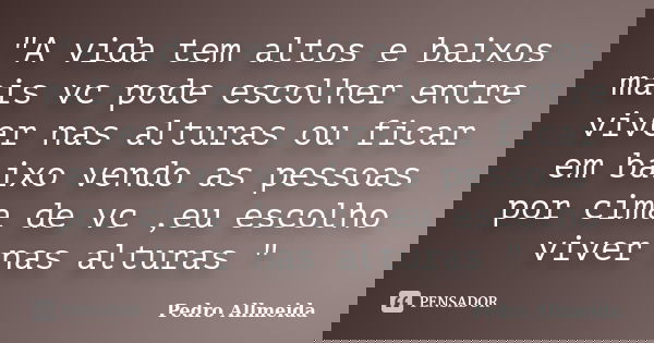 "A vida tem altos e baixos mais vc pode escolher entre viver nas alturas ou ficar em baixo vendo as pessoas por cima de vc ,eu escolho viver nas alturas &q... Frase de Pedro Allmeida.