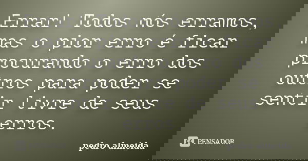 Errar! Todos nós erramos, mas o pior erro é ficar procurando o erro dos outros para poder se sentir livre de seus erros.... Frase de Pedro Almeida.