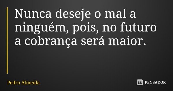 Nunca deseje o mal a ninguém, pois, no futuro a cobrança será maior.... Frase de Pedro Almeida.