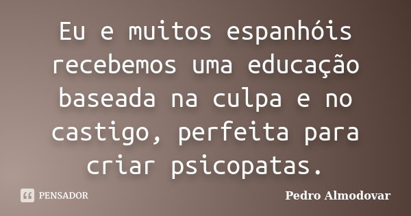 Eu e muitos espanhóis recebemos uma educação baseada na culpa e no castigo, perfeita para criar psicopatas.... Frase de Pedro Almodóvar.