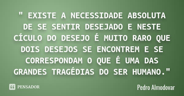 " EXISTE A NECESSIDADE ABSOLUTA DE SE SENTIR DESEJADO E NESTE CÍCULO DO DESEJO É MUITO RARO QUE DOIS DESEJOS SE ENCONTREM E SE CORRESPONDAM O QUE É UMA DAS... Frase de Pedro Almodovar.