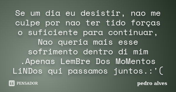 Se um dia eu desistir, nao me culpe por nao ter tido forças o suficiente para continuar, Nao queria mais esse sofrimento dentro di mim .Apenas LemBre Dos MoMent... Frase de pedro alves.