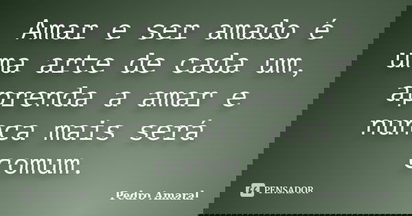 Amar e ser amado é uma arte de cada um, aprenda a amar e nunca mais será comum.... Frase de Pedro Amaral.