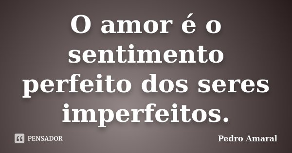 O amor é o sentimento perfeito dos seres imperfeitos.... Frase de Pedro Amaral.