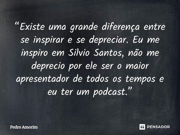⁠“Existe uma grande diferença entre se inspirar e se depreciar. Eu me inspiro em Silvio Santos, não me deprecio por ele ser o maior apresentador de todos os tem... Frase de Pedro Amorim.