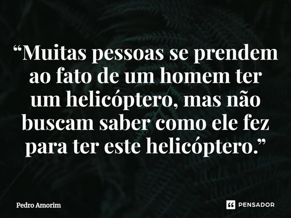 ⁠“Muitas pessoas se prendem ao fato de um homem ter um helicóptero, mas não buscam saber como ele fez para ter este helicóptero.”... Frase de Pedro Amorim.