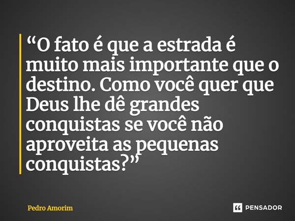 ⁠“O fato é que a estrada é muito mais importante que o destino. Como você quer que Deus lhe dê grandes conquistas se você não aproveita as pequenas conquistas?”... Frase de Pedro Amorim.