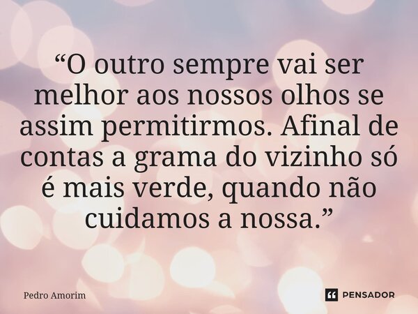 ⁠“O outro sempre vai ser melhor aos nossos olhos se assim permitirmos. Afinal de contas a grama do vizinho só é mais verde, quando não cuidamos a nossa.”... Frase de Pedro Amorim.