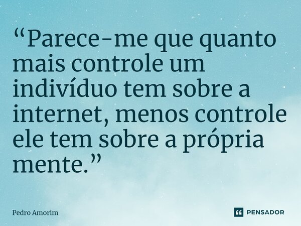 ⁠“Parece-me que quanto mais controle um indivíduo tem sobre a internet, menos controle ele tem sobre a própria mente.”... Frase de Pedro Amorim.