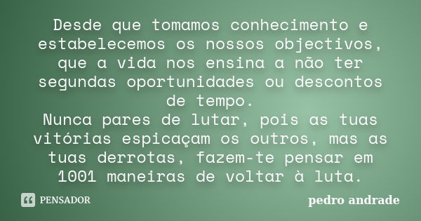 Desde que tomamos conhecimento e estabelecemos os nossos objectivos, que a vida nos ensina a não ter segundas oportunidades ou descontos de tempo. Nunca pares d... Frase de Pedro Andrade.