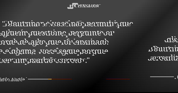 " Doutrinar é você não permitir que alguém questione, pergunte ou discorde de algo que foi ensinado. Doutrina é dogma, você segue porque acredita ser um pa... Frase de Pedro André.