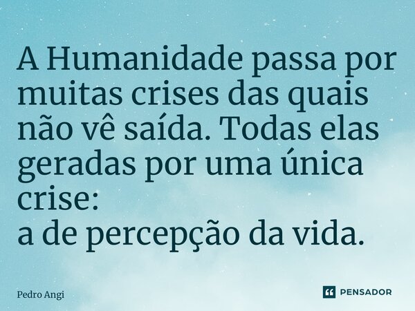 ⁠A Humanidade passa por muitas crises das quais não vê saída.Todas elas geradas por uma única crise: ade percepção da vida.... Frase de Pedro Angi.