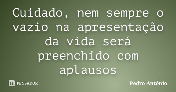 Cuidado, nem sempre o vazio na apresentação da vida será preenchido com aplausos... Frase de Pedro Antônio.