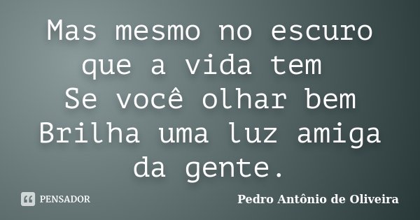 Mas mesmo no escuro que a vida tem Se você olhar bem Brilha uma luz amiga da gente.... Frase de Pedro Antônio de Oliveira.