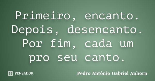 Primeiro, encanto. Depois, desencanto. Por fim, cada um pro seu canto.... Frase de Pedro Antônio Gabriel Anhorn.