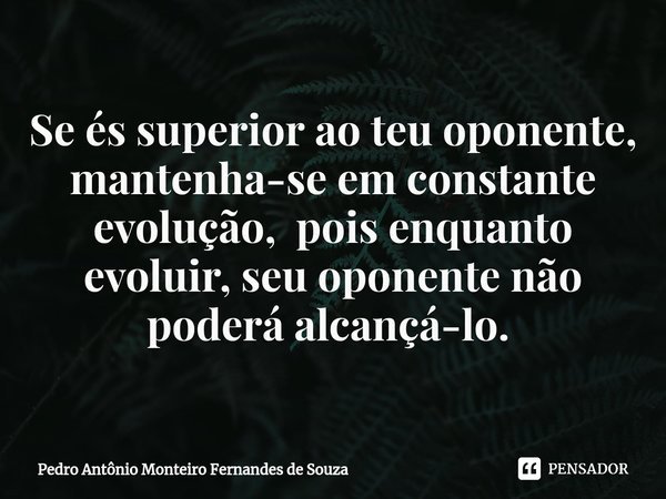 Se és superior ao teu oponente, mantenha-se em constante evolução, pois enquanto evoluir, seu oponente não poderá alcançá-lo. ⁠... Frase de Pedro Antônio Monteiro Fernandes de Souza.