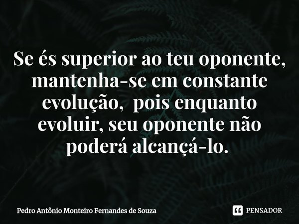 Se és superior ao teu oponente, mantenha-se em constante evolução, pois enquanto evoluir, seu oponente não poderá alcançá-lo. ⁠... Frase de Pedro Antônio Monteiro Fernandes de Souza.