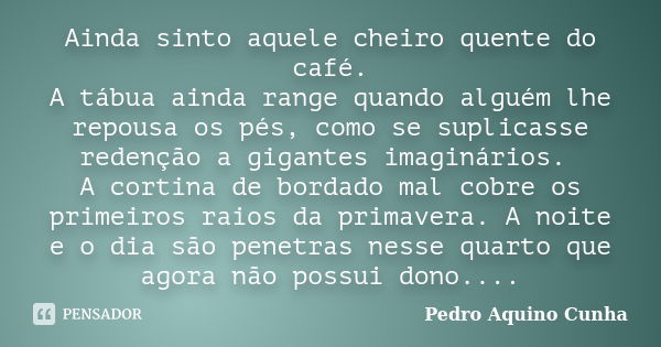 Ainda sinto aquele cheiro quente do café. A tábua ainda range quando alguém lhe repousa os pés, como se suplicasse redenção a gigantes imaginários. A cortina de... Frase de Pedro Aquino Cunha.