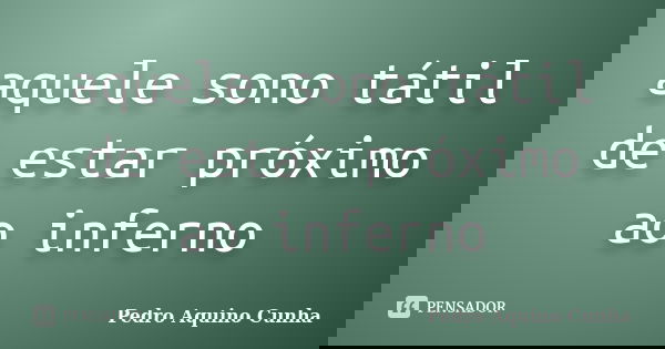 aquele sono tátil de estar próximo ao inferno... Frase de Pedro Aquino Cunha.