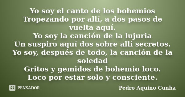 Yo soy el canto de los bohemios Tropezando por allí, a dos pasos de vuelta aquí. Yo soy la canción de la lujuria Un suspiro aquí dos sobre allí secretos. Yo soy... Frase de Pedro Aquino Cunha.