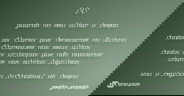 (V) guardo no meu olhar o tempo todas as flores que feneceram no Outono florescem nos meus olhos todos as crianças que não nasceram choram nas minhas lágrimas s... Frase de Pedro Aranda.