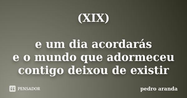 (XIX) e um dia acordarás e o mundo que adormeceu contigo deixou de existir... Frase de pedro aranda.