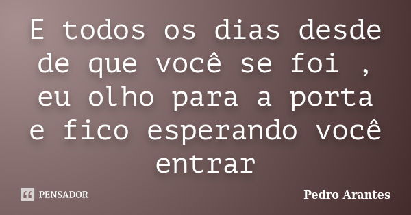 E todos os dias desde de que você se foi , eu olho para a porta e fico esperando você entrar... Frase de Pedro Arantes.