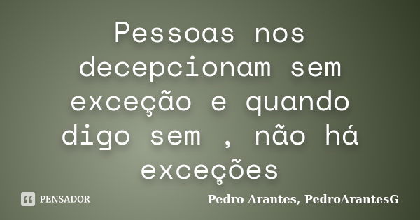 Pessoas nos decepcionam sem exceção e quando digo sem , não há exceções... Frase de Pedro Arantes, PedroArantesG.