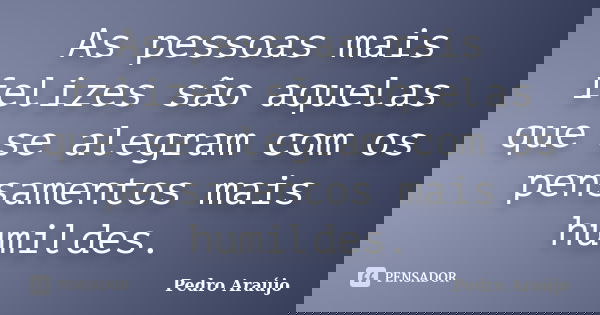 As pessoas mais felizes são aquelas que se alegram com os pensamentos mais humildes.... Frase de Pedro Araújo.
