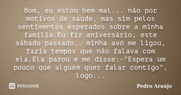 Bom, eu estou bem mal... não por motivos de saúde, mas sim pelos sentimentos esperados sobre a minha família.Eu fiz aniversário, este sábado passado.. minha avó... Frase de Pedro Araújo.