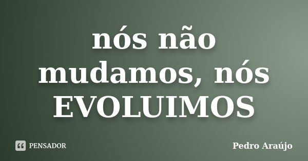 nós não mudamos, nós EVOLUIMOS... Frase de Pedro Araújo.