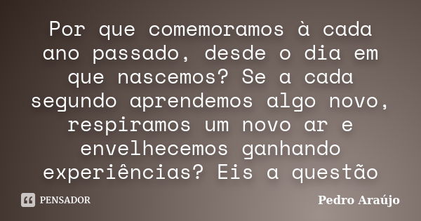 Por que comemoramos à cada ano passado, desde o dia em que nascemos? Se a cada segundo aprendemos algo novo, respiramos um novo ar e envelhecemos ganhando exper... Frase de Pedro Araújo.