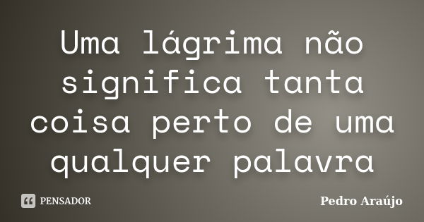 Uma lágrima não significa tanta coisa perto de uma qualquer palavra... Frase de Pedro Araújo.