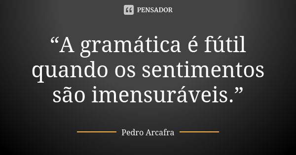 “A gramática é fútil quando os sentimentos são imensuráveis.”... Frase de Pedro Arcafra.