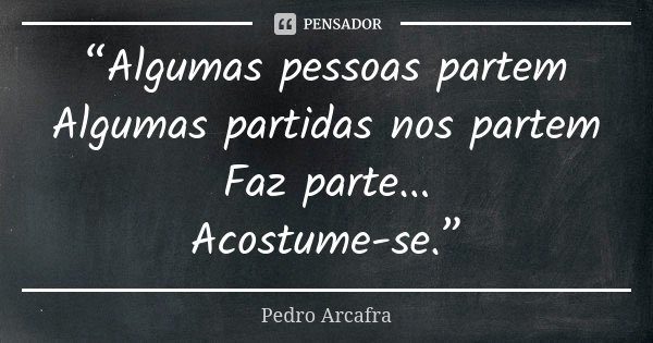 “Algumas pessoas partem Algumas partidas nos partem Faz parte... Acostume-se.”... Frase de Pedro Arcafra.