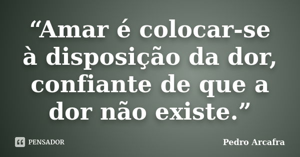 “Amar é colocar-se à disposição da dor, confiante de que a dor não existe.”... Frase de Pedro Arcafra.