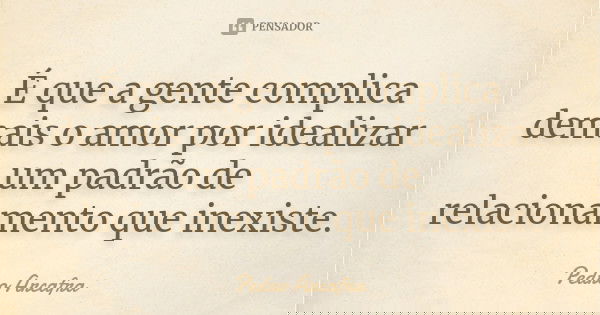 É que a gente complica demais o amor por idealizar um padrão de relacionamento que inexiste.... Frase de Pedro Arcafra.