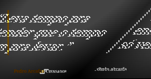 “Leva tempo pra entender que o tempo só vem pra levar.”... Frase de Pedro Arcafra.