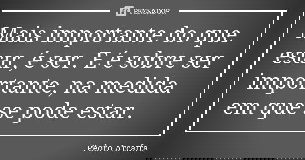 Mais importante do que estar, é ser. E é sobre ser importante, na medida em que se pode estar.... Frase de Pedro Arcafra.